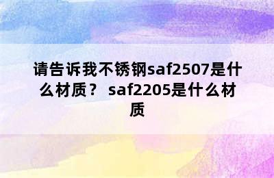 请告诉我不锈钢saf2507是什么材质？ saf2205是什么材质